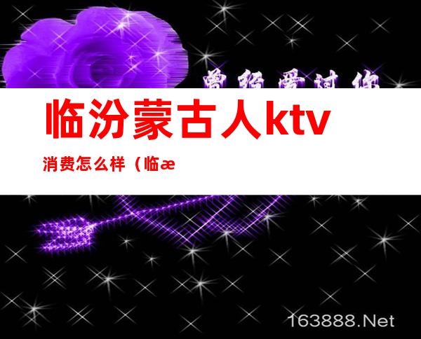 临汾蒙古人ktv消费怎么样（临汾市蒙古人KTV）