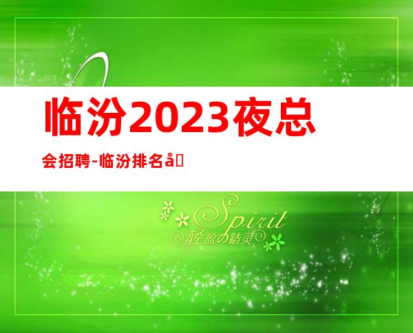 临汾2023夜总会招聘-临汾排名前三商务ktv招聘新人待遇优好