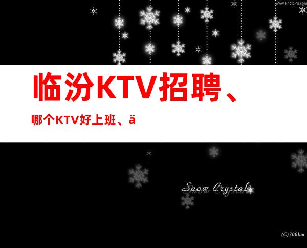 临汾KTV招聘、哪个KTV好上班、上班不是问题