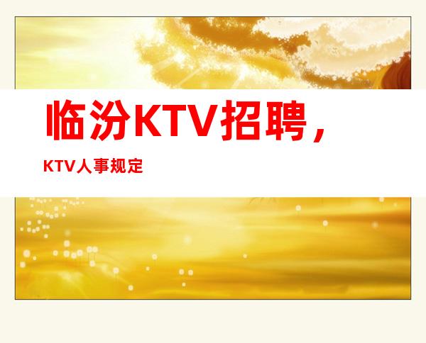 临汾KTV招聘，KTV人事规定