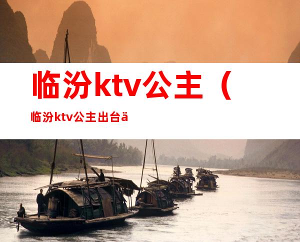 临汾ktv公主（临汾ktv公主出台一晚上什么价）