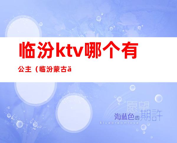 临汾ktv哪个有公主（临汾蒙古人ktv有公主）