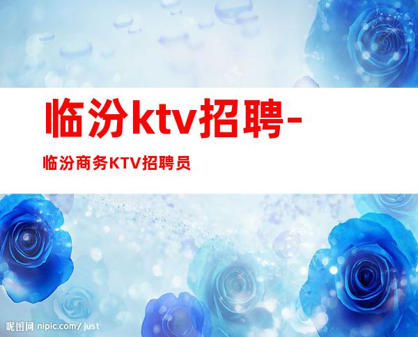 临汾ktv招聘-临汾商务KTV招聘员工-临汾夜总会直招