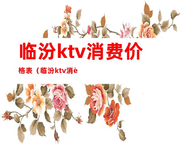 临汾ktv消费价格表（临汾ktv消费价格表最新）