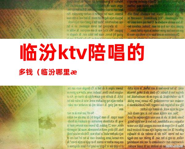 临汾ktv陪唱的多钱（临汾哪里有陪唱）