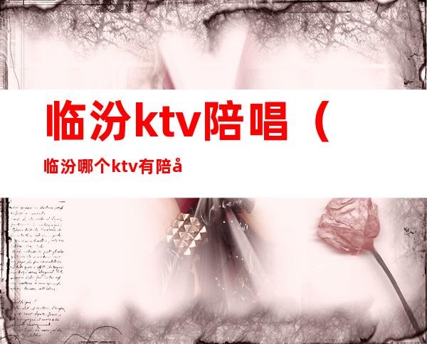 临汾ktv陪唱（临汾哪个ktv有陪唱）