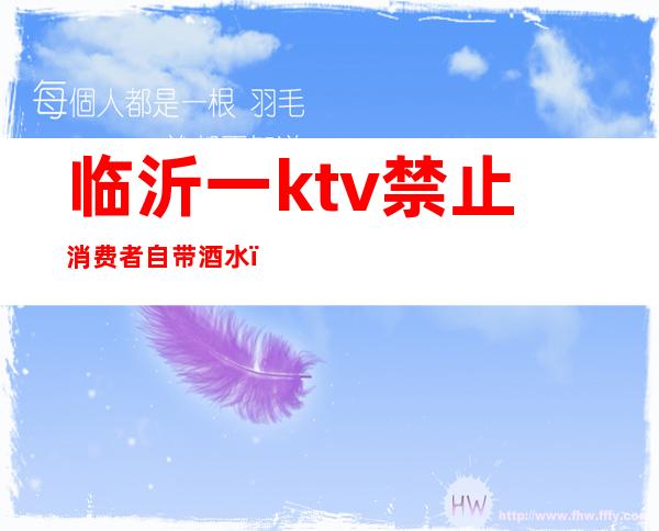 临沂一ktv禁止消费者自带酒水（临沂房间里带ktv的饭店）