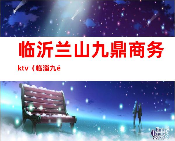 临沂兰山九鼎商务ktv（临淄九鼎集团）