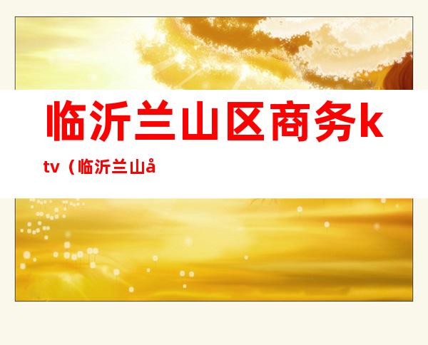 临沂兰山区商务ktv（临沂兰山区商务局领导最新名单）