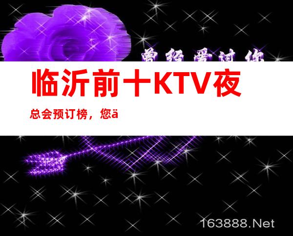 临沂前十KTV夜总会预订榜，您了解几家 – 临沂兰山商务KTV