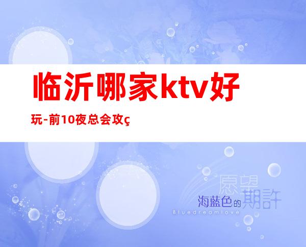 临沂哪家ktv好玩-前10夜总会攻略 – 临沂沂水商务KTV