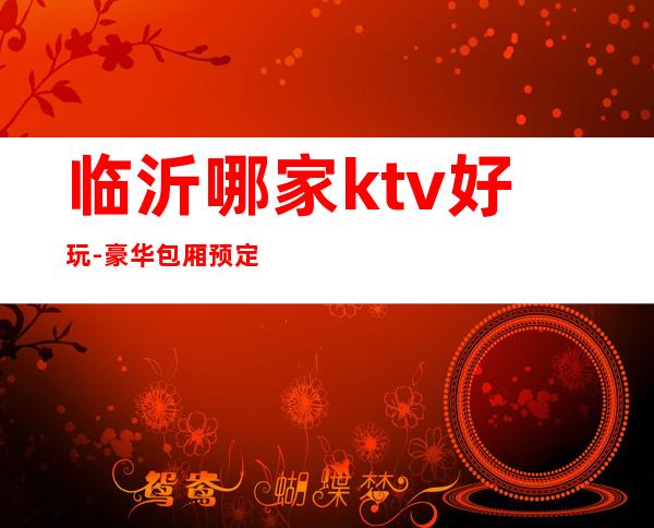 临沂哪家ktv好玩-豪华包厢预定电话 – 临沂兰山商务KTV