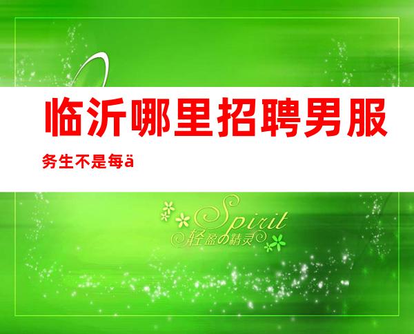 临沂哪里招聘男服务生=不是每个人都值得肯定