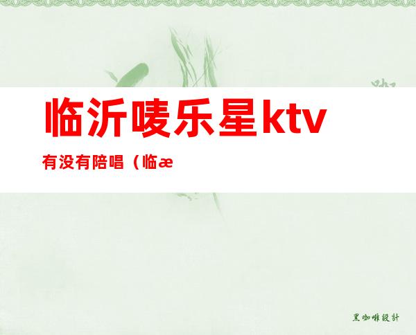 临沂唛乐星ktv有没有陪唱（临沂麦乐星ktv）