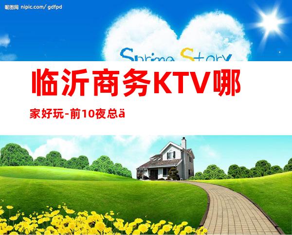 临沂商务KTV哪家好玩-前10夜总会攻略 – 临沂兰山商务KTV