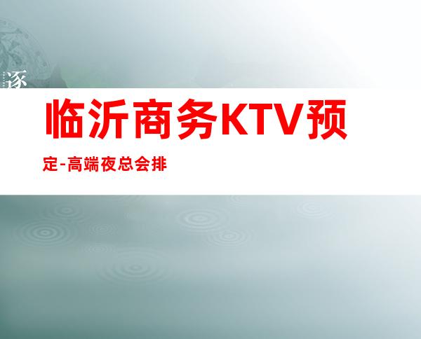 临沂商务KTV预定-高端夜总会排名预定 – 临沂河东商务KTV