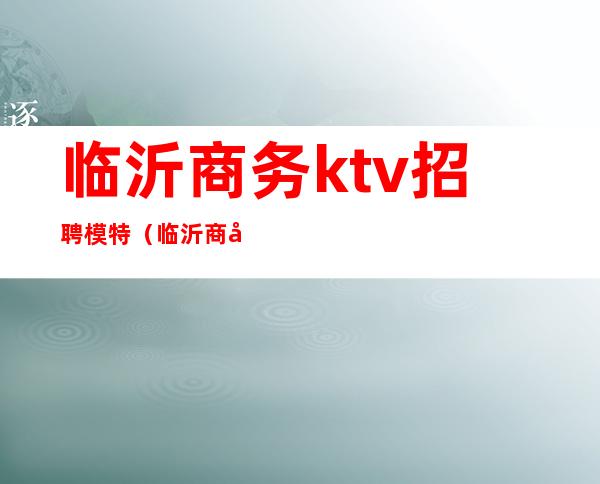 临沂商务ktv招聘模特（临沂商务ktv招聘模特）