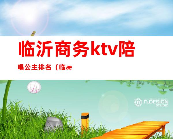 临沂商务ktv陪唱公主排名（临沂的ktv公主怎么样）