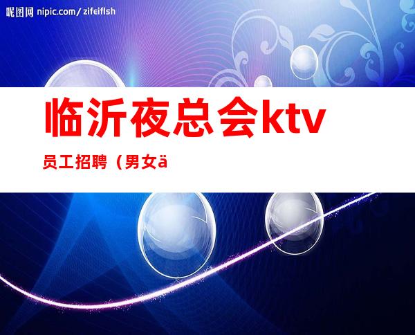 临沂夜总会ktv员工招聘（男女不限）-好像不会白跑一趟