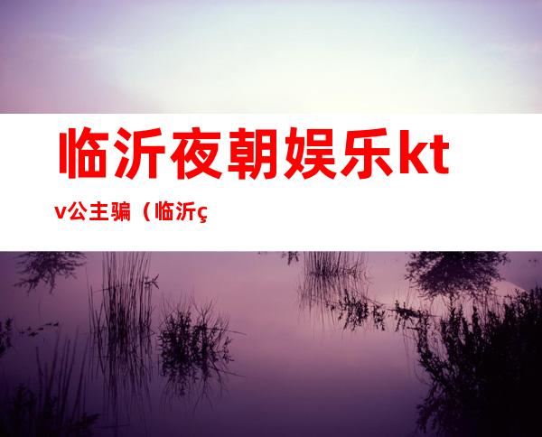 临沂夜朝娱乐ktv公主骗（临沂王子公主KTV）