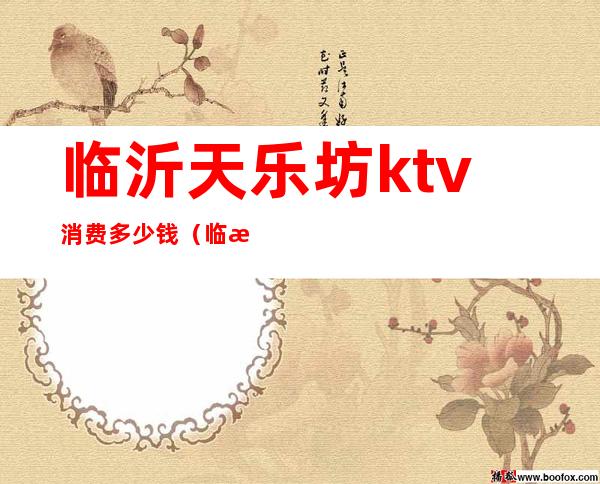 临沂天乐坊ktv消费多少钱（临沂天乐坊ktv消费多少钱）