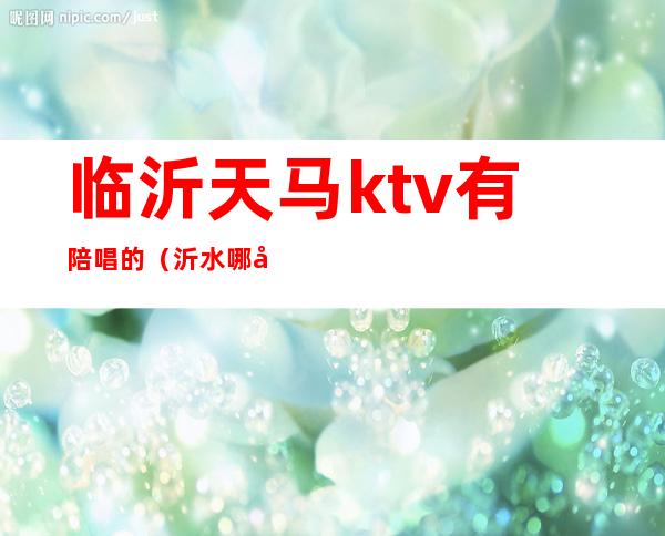 临沂天马ktv有陪唱的（沂水哪家ktv有陪唱）