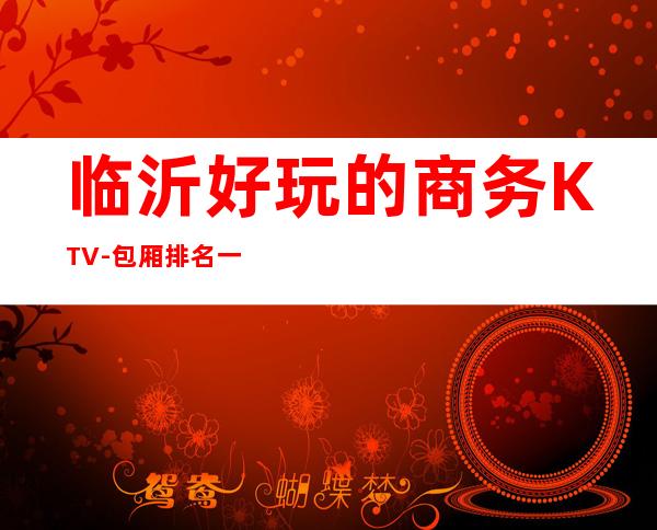 临沂好玩的商务KTV-包厢排名一览 – 临沂河东商务KTV