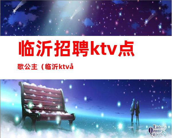 临沂招聘ktv点歌公主（临沂ktv公主小费多少）