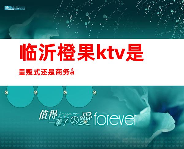 临沂橙果ktv是量贩式还是商务式（）