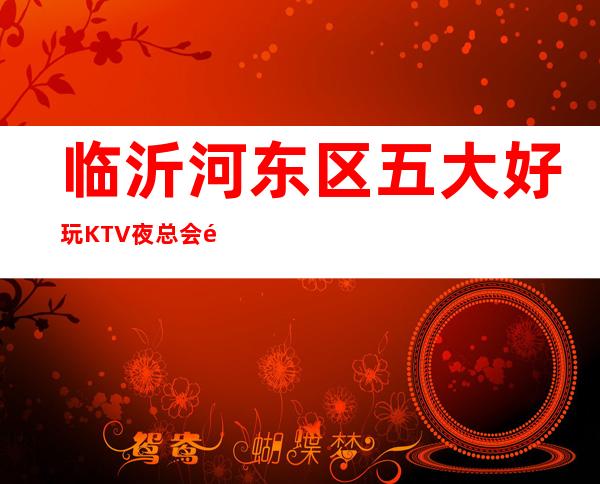 临沂河东区五大好玩KTV夜总会预定！包间消费介绍！ – 临沂河东商务KTV