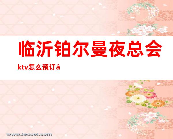 临沂铂尔曼夜总会ktv怎么预订 – 临沂兰山商务KTV