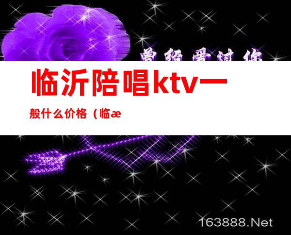 临沂陪唱ktv一般什么价格（临沂有陪唱的会所吗?）