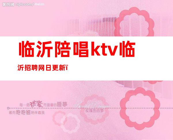 临沂陪唱ktv临沂招聘网日更新（临沂有陪唱的会所吗?）