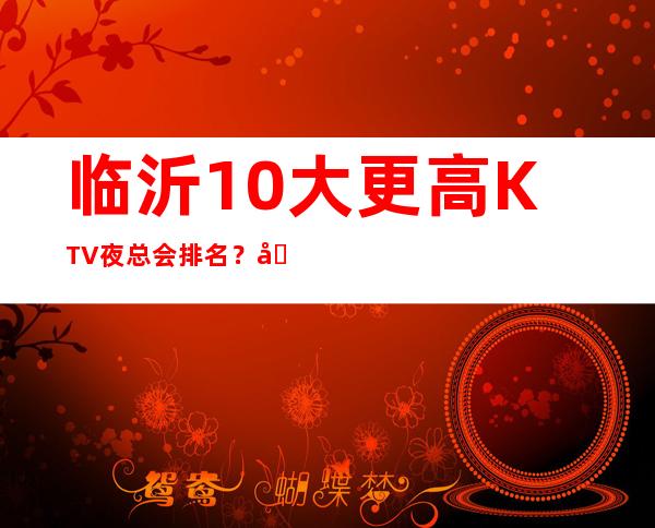 临沂10大更高KTV夜总会排名？哪里好玩预定包厢优惠大？