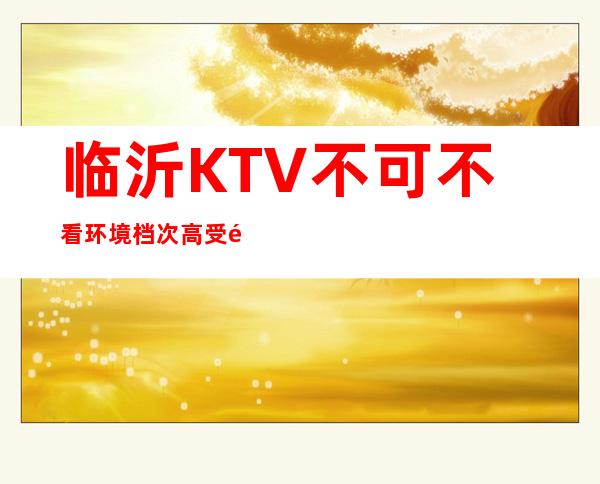 临沂KTV不可不看环境档次高受顾客喜欢 – 临沂平邑商务KTV