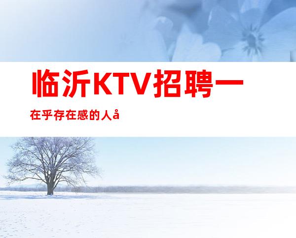 临沂KTV招聘一在乎存在感的人大可不必来