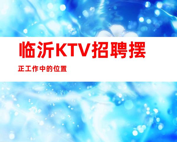 临沂KTV招聘=摆正工作中的位置