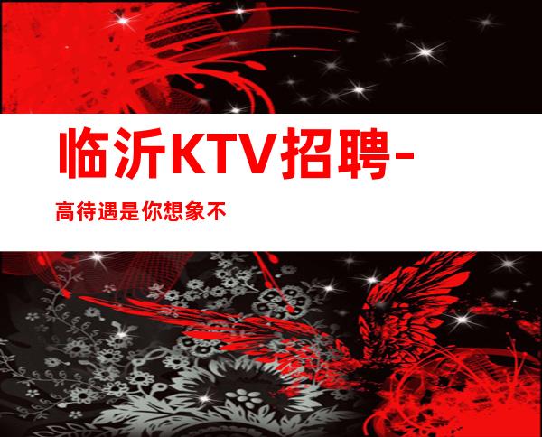 临沂KTV招聘-高待遇是你想象不到的