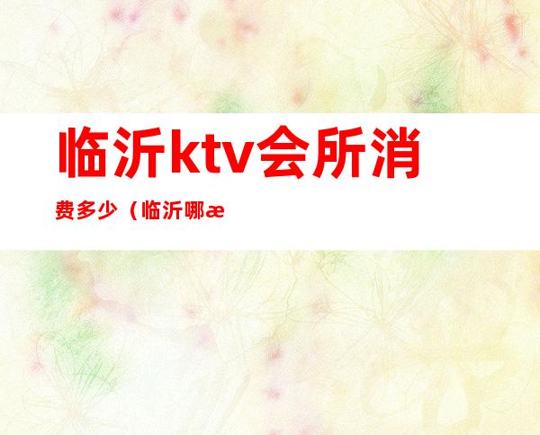 临沂ktv会所消费多少（临沂哪有不正规的ktv）