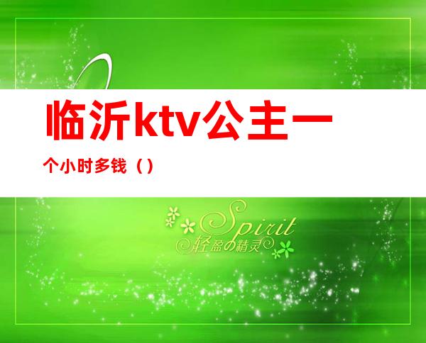 临沂ktv公主一个小时多钱（）