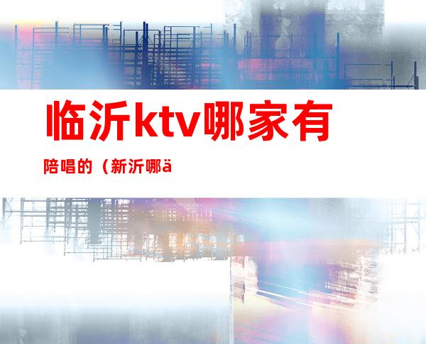 临沂ktv哪家有陪唱的（新沂哪个ktv有陪唱）