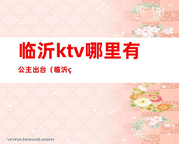 临沂ktv哪里有公主出台（临沂王子公主KTV）