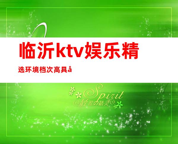 临沂ktv娱乐精选环境档次高具备典雅贵气 – 临沂沂水商务KTV