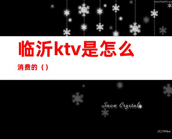 临沂ktv是怎么消费的（）