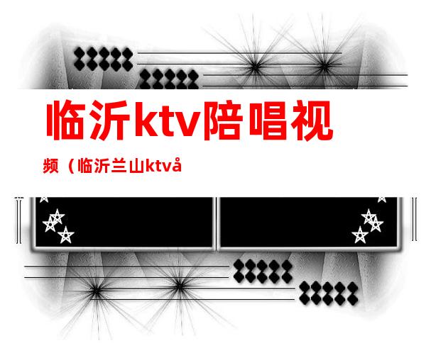 临沂ktv陪唱视频（临沂兰山ktv哪里有陪唱的）