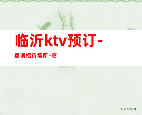 临沂ktv预订-宴请招待场所 – 临沂莒南商务KTV