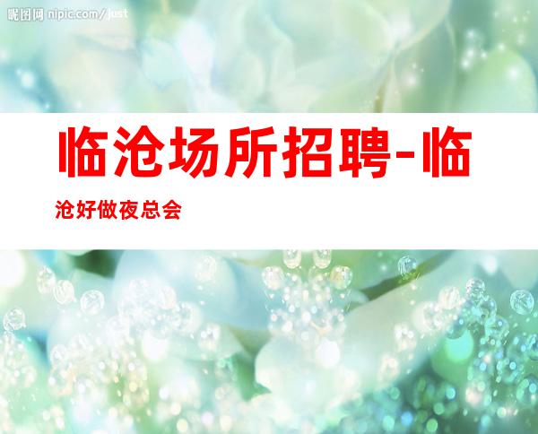 临沧场所招聘-临沧好做夜总会事情少新场直招
