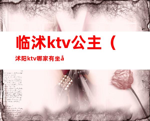 临沭ktv公主（沭阳ktv哪家有坐台的）