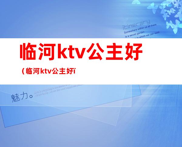 临河ktv公主好（临河ktv 公主好）