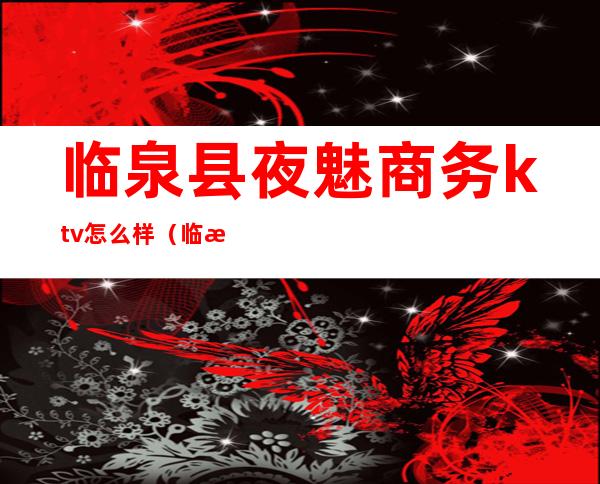 临泉县夜魅商务ktv怎么样（临泉ktv开门了吗）